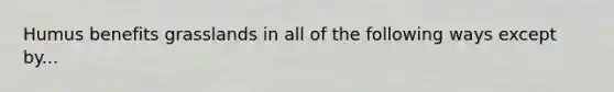 Humus benefits grasslands in all of the following ways except by...