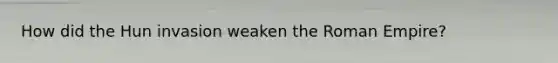 How did the Hun invasion weaken the Roman Empire?