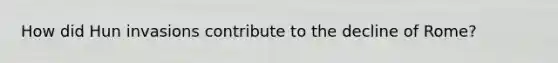 How did Hun invasions contribute to the decline of Rome?