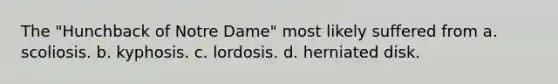 The "Hunchback of Notre Dame" most likely suffered from a. scoliosis. b. kyphosis. c. lordosis. d. herniated disk.