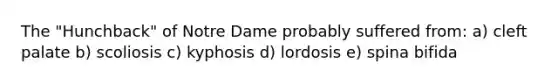 The "Hunchback" of Notre Dame probably suffered from: a) cleft palate b) scoliosis c) kyphosis d) lordosis e) spina bifida