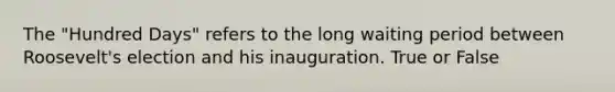 The "Hundred Days" refers to the long waiting period between Roosevelt's election and his inauguration. True or False