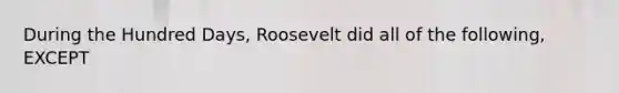 During the Hundred Days, Roosevelt did all of the following, EXCEPT