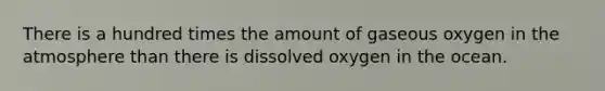 There is a hundred times the amount of gaseous oxygen in the atmosphere than there is dissolved oxygen in the ocean.