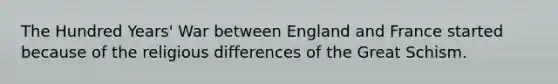 The Hundred Years' War between England and France started because of the religious differences of the Great Schism.