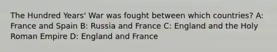 The Hundred Years' War was fought between which countries? A: France and Spain B: Russia and France C: England and the Holy Roman Empire D: England and France