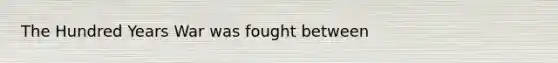 The Hundred Years War was fought between ​