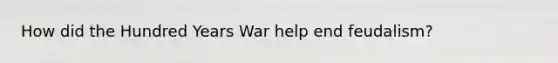 How did the Hundred Years War help end feudalism?