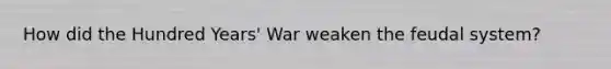 How did the Hundred Years' War weaken the feudal system?