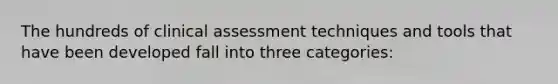 The hundreds of clinical assessment techniques and tools that have been developed fall into three categories: