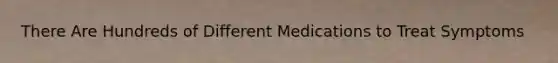 There Are Hundreds of Different Medications to Treat Symptoms