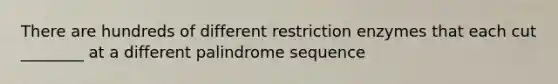 There are hundreds of different restriction enzymes that each cut ________ at a different palindrome sequence