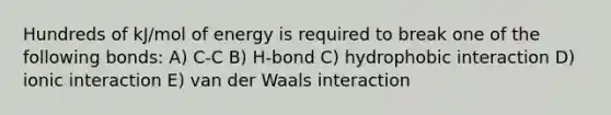 Hundreds of kJ/mol of energy is required to break one of the following bonds: A) C-C B) H-bond C) hydrophobic interaction D) ionic interaction E) van der Waals interaction