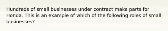 Hundreds of small businesses under contract make parts for Honda. This is an example of which of the following roles of small businesses?