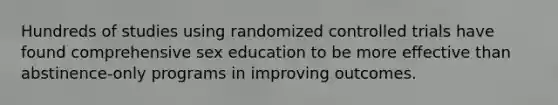 Hundreds of studies using randomized controlled trials have found comprehensive sex education to be more effective than abstinence-only programs in improving outcomes.