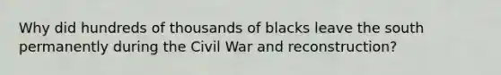 Why did hundreds of thousands of blacks leave the south permanently during the Civil War and reconstruction?