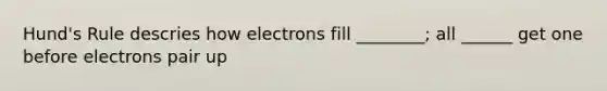 Hund's Rule descries how electrons fill ________; all ______ get one before electrons pair up