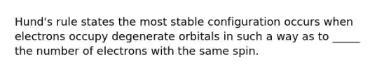 Hund's rule states the most stable configuration occurs when electrons occupy degenerate orbitals in such a way as to _____ the number of electrons with the same spin.