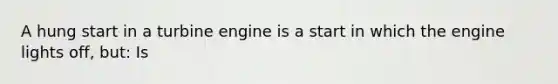 A hung start in a turbine engine is a start in which the engine lights off, but: Is