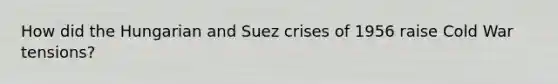 How did the Hungarian and Suez crises of 1956 raise Cold War tensions?