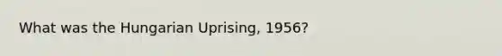 What was the Hungarian Uprising, 1956?