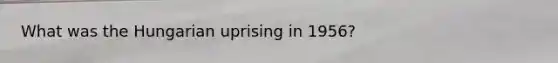 What was the Hungarian uprising in 1956?