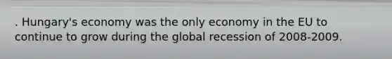 . Hungary's economy was the only economy in the EU to continue to grow during the global recession of 2008-2009.