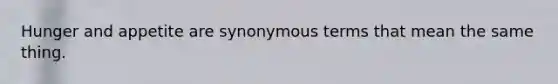 Hunger and appetite are synonymous terms that mean the same thing.