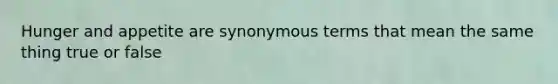 Hunger and appetite are synonymous terms that mean the same thing true or false