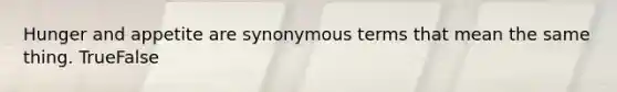 Hunger and appetite are synonymous terms that mean the same thing. TrueFalse
