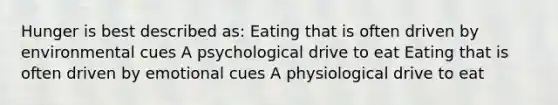 Hunger is best described as: Eating that is often driven by environmental cues A psychological drive to eat Eating that is often driven by emotional cues A physiological drive to eat