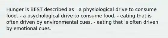 Hunger is BEST described as - a physiological drive to consume food. - a psychological drive to consume food. - eating that is often driven by environmental cues. - eating that is often driven by emotional cues.