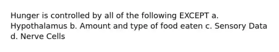 Hunger is controlled by all of the following EXCEPT a. Hypothalamus b. Amount and type of food eaten c. Sensory Data d. Nerve Cells