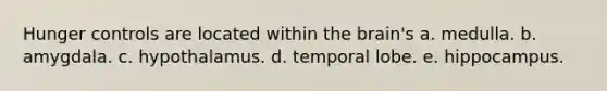 Hunger controls are located within <a href='https://www.questionai.com/knowledge/kLMtJeqKp6-the-brain' class='anchor-knowledge'>the brain</a>'s a. medulla. b. amygdala. c. hypothalamus. d. temporal lobe. e. hippocampus.