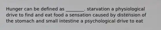 Hunger can be defined as ________. starvation a physiological drive to find and eat food a sensation caused by distension of the stomach and small intestine a psychological drive to eat