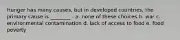 Hunger has many causes, but in developed countries, the primary cause is ________ . a. none of these choices b. war c. environmental contamination d. lack of access to food e. food poverty