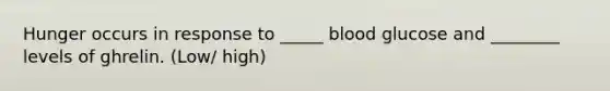 Hunger occurs in response to _____ blood glucose and ________ levels of ghrelin. (Low/ high)