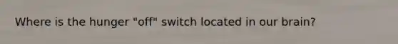 Where is the hunger "off" switch located in our brain?