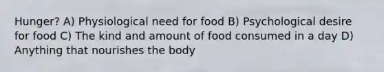 Hunger? A) Physiological need for food B) Psychological desire for food C) The kind and amount of food consumed in a day D) Anything that nourishes the body