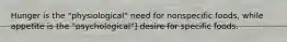 Hunger is the "physiological" need for nonspecific foods, while appetite is the "psychological"] desire for specific foods.