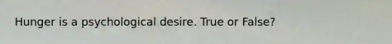 Hunger is a psychological desire. True or False?