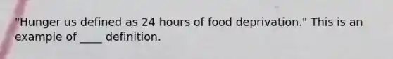 "Hunger us defined as 24 hours of food deprivation." This is an example of ____ definition.