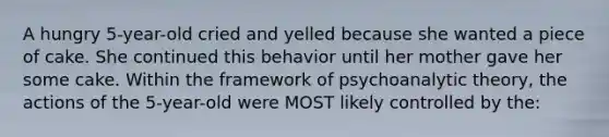 A hungry 5-year-old cried and yelled because she wanted a piece of cake. She continued this behavior until her mother gave her some cake. Within the framework of psychoanalytic theory, the actions of the 5-year-old were MOST likely controlled by the: