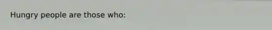 Hungry people are those who: