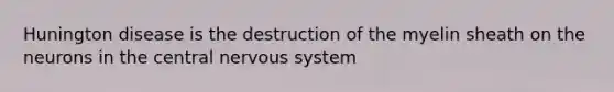 Hunington disease is the destruction of the myelin sheath on the neurons in the central nervous system
