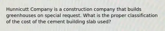 Hunnicutt Company is a construction company that builds greenhouses on special request. What is the proper classification of the cost of the cement building slab used?