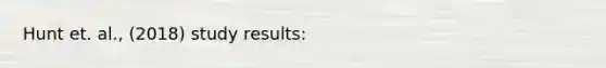 Hunt et. al., (2018) study results:
