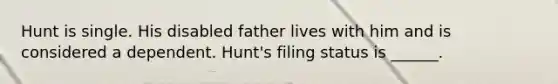 Hunt is single. His disabled father lives with him and is considered a dependent. Hunt's filing status is ______.