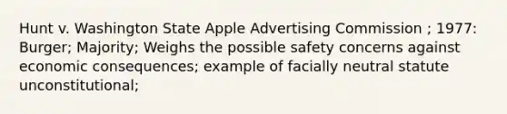 Hunt v. Washington State Apple Advertising Commission ; 1977: Burger; Majority; Weighs the possible safety concerns against economic consequences; example of facially neutral statute unconstitutional;