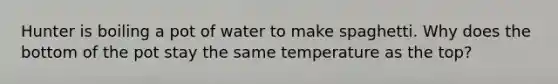 Hunter is boiling a pot of water to make spaghetti. Why does the bottom of the pot stay the same temperature as the top?